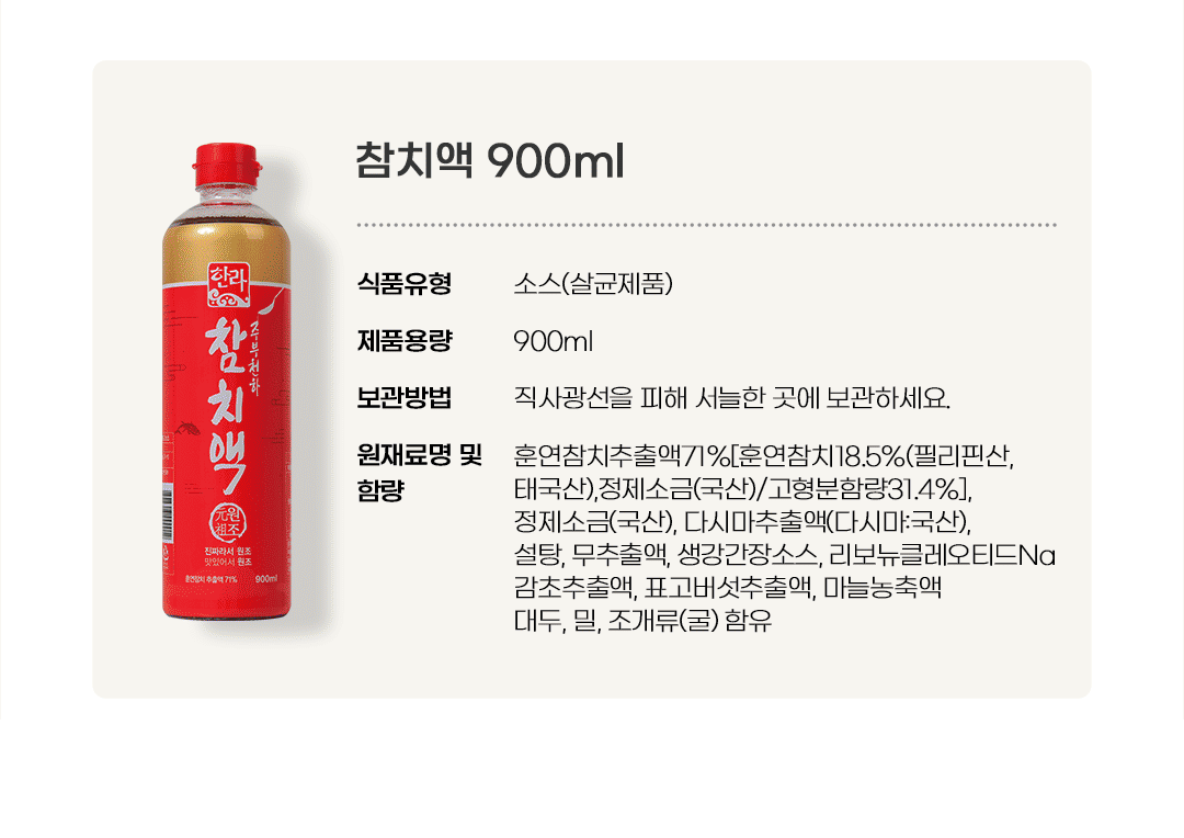 한라 참치액 900ml 표시사항 - 식품유형 소스(살균제품), 원재료 훈연참치추출액 71%, 훈연참치 18.5% 필리핀산 태국산, 대두 밀 조개류(굴) 함유