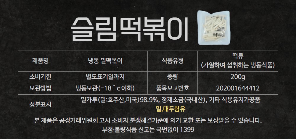 슬림떡볶이 떡 표시사항, 제품명 냉동 밀떡볶이, 떡류 가열하여 섭취하는 냉동식품, 200g, 냉동보관 영하 18도 이하, 밀가루 밀 호주산 미국 98.9% 정제소금 국내산